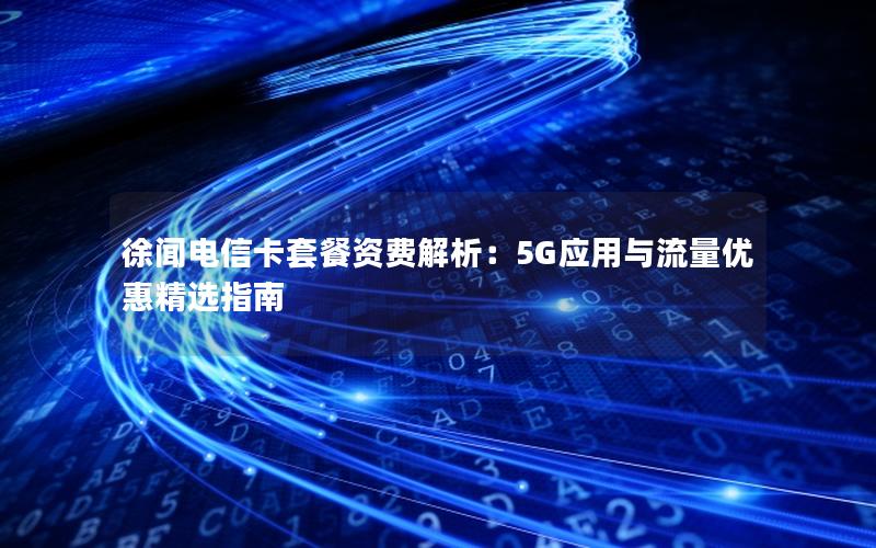 徐闻电信卡套餐资费解析：5G应用与流量优惠精选指南