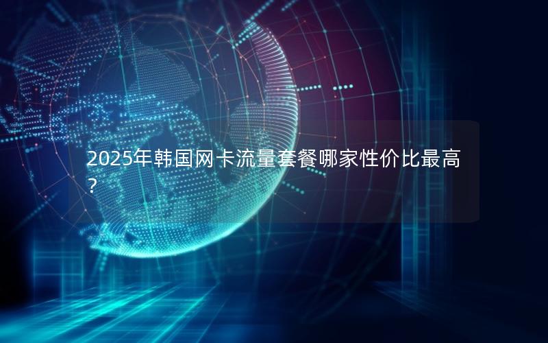 2025年韩国网卡流量套餐哪家性价比最高？