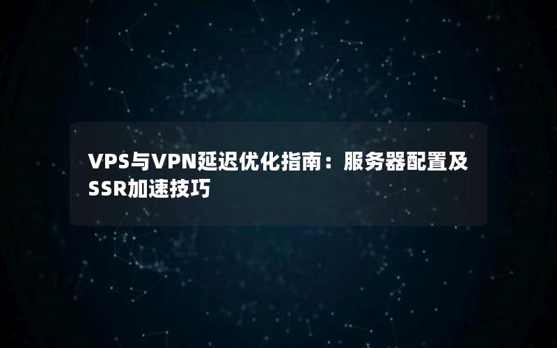 VPS与VPN延迟优化指南：服务器配置及SSR加速技巧