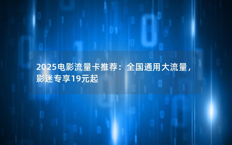 2025电影流量卡推荐：全国通用大流量，影迷专享19元起