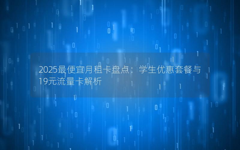 2025最便宜月租卡盘点：学生优惠套餐与19元流量卡解析