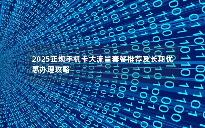 2025正规手机卡大流量套餐推荐及长期优惠办理攻略