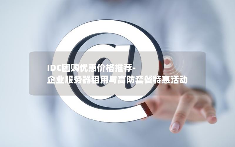 IDC团购优惠价格推荐-企业服务器租用与高防套餐特惠活动