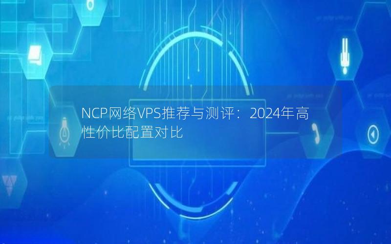 NCP网络VPS推荐与测评：2024年高性价比配置对比