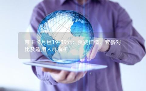 帝王卡月租19-39元：资费详情、套餐对比及适用人群解析