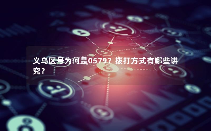 义乌区号为何是0579？拨打方式有哪些讲究？