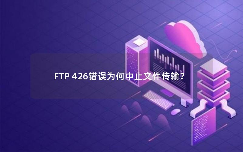 FTP 426错误为何中止文件传输？