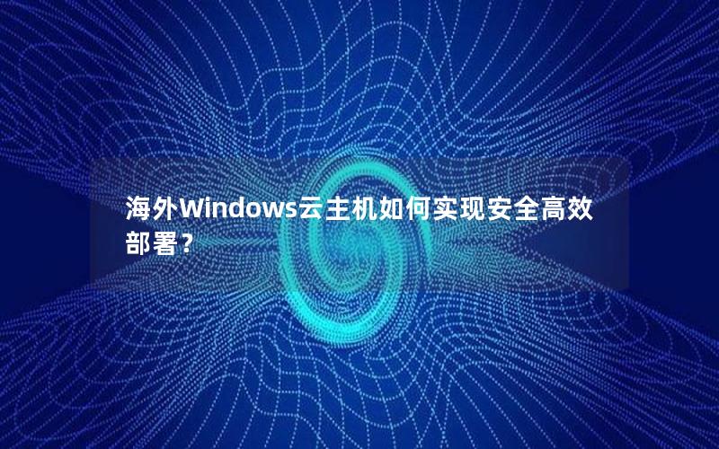 海外Windows云主机如何实现安全高效部署？