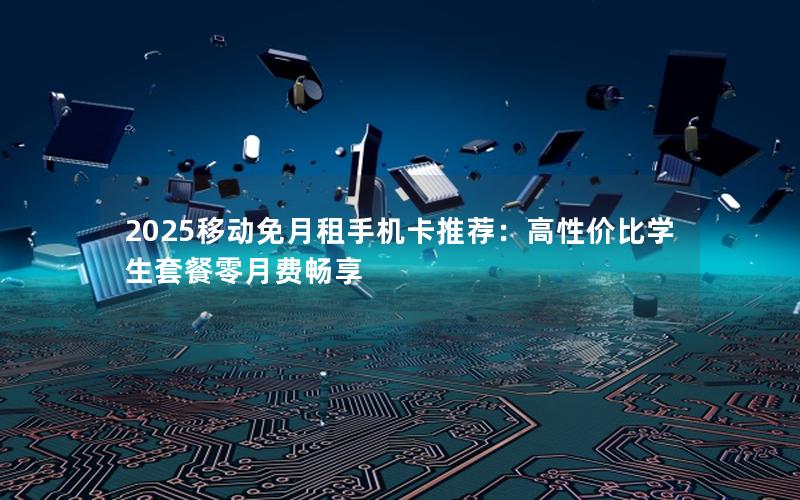 2025移动免月租手机卡推荐：高性价比学生套餐零月费畅享