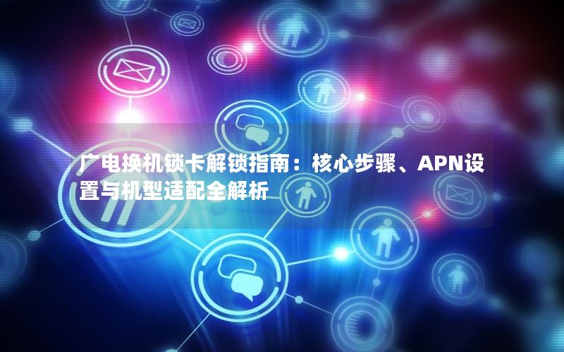 广电换机锁卡解锁指南：核心步骤、APN设置与机型适配全解析