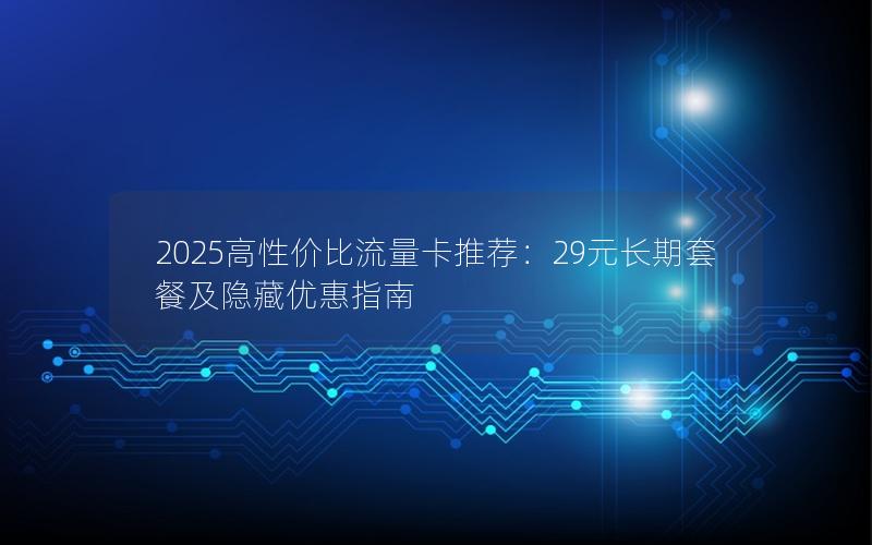 2025高性价比流量卡推荐：29元长期套餐及隐藏优惠指南