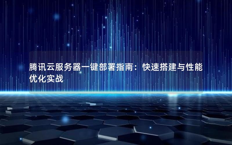 腾讯云服务器一键部署指南：快速搭建与性能优化实战