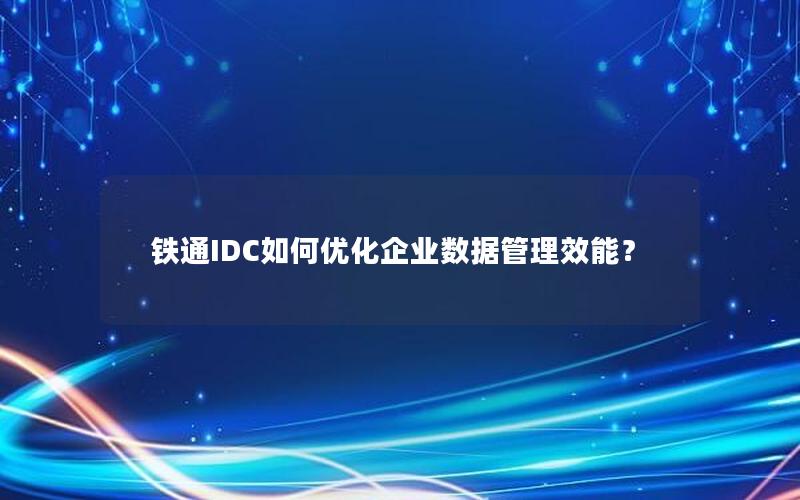 铁通IDC如何优化企业数据管理效能？