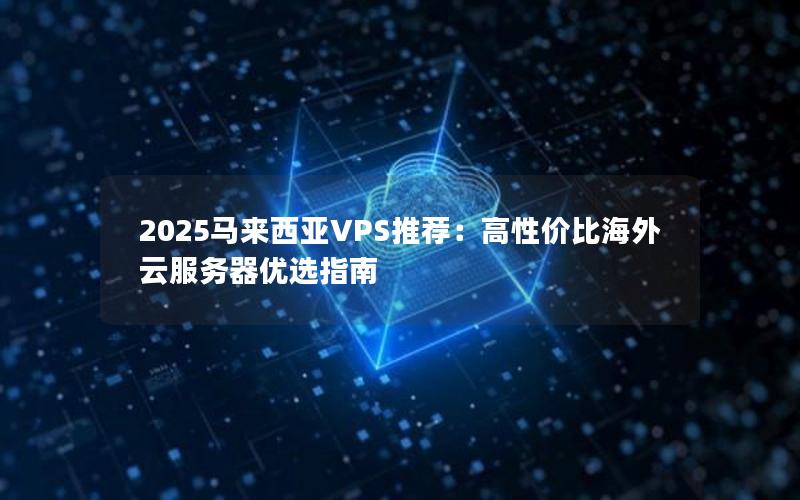 2025马来西亚VPS推荐：高性价比海外云服务器优选指南