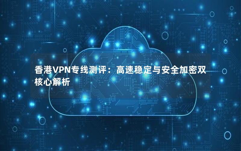 香港VPN专线测评：高速稳定与安全加密双核心解析