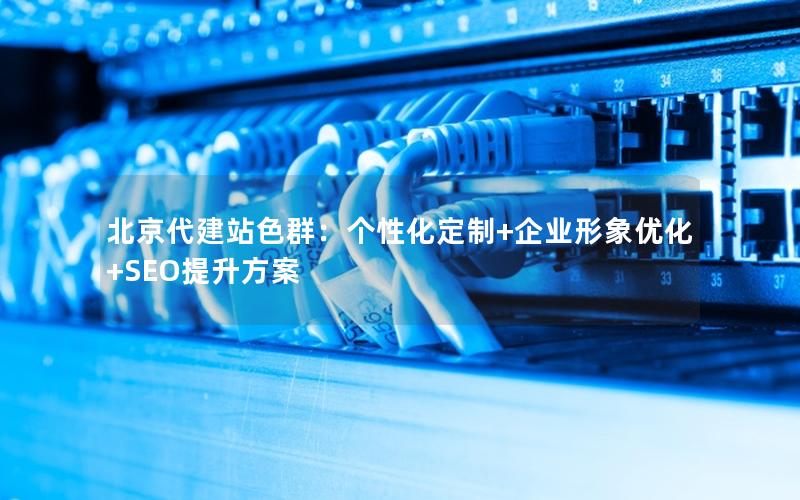 北京代建站色群：个性化定制+企业形象优化+SEO提升方案