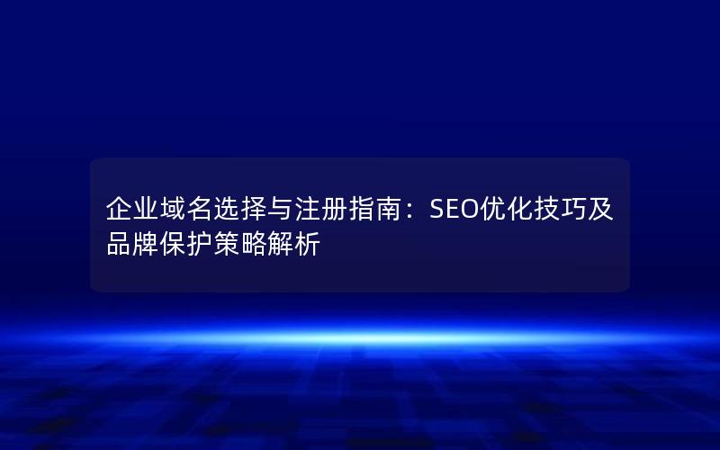 企业域名选择与注册指南：SEO优化技巧及品牌保护策略解析