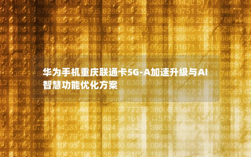 华为手机重庆联通卡5G-A加速升级与AI智慧功能优化方案