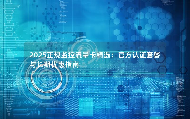 2025正规监控流量卡精选：官方认证套餐与长期优惠指南