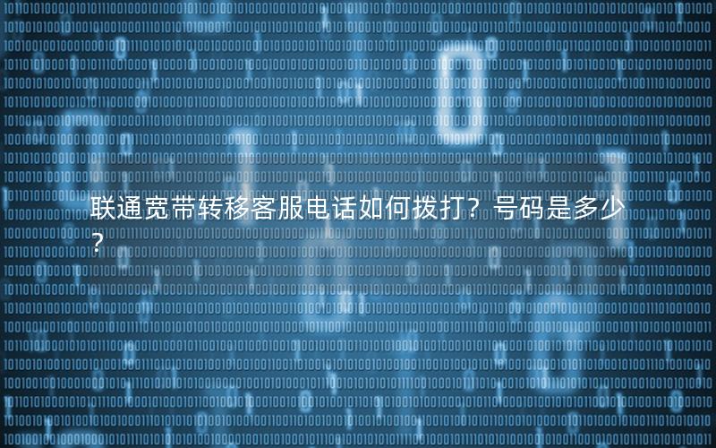 联通宽带转移客服电话如何拨打？号码是多少？