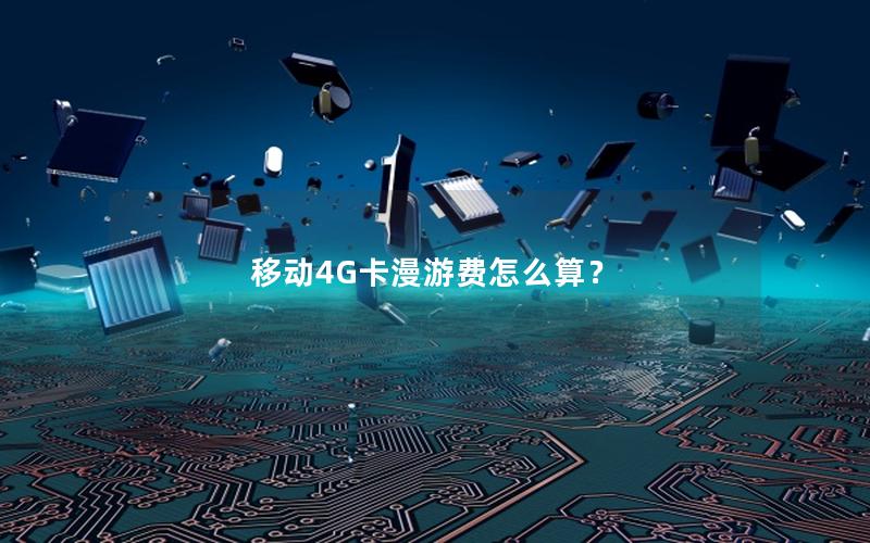 移动4G卡漫游费怎么算？