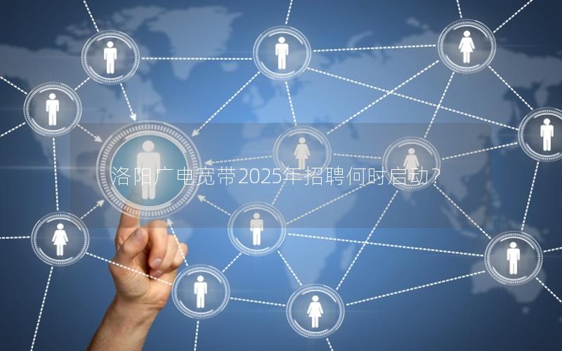 洛阳广电宽带2025年招聘何时启动？