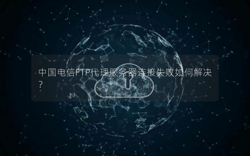 中国电信FTP代理服务器连接失败如何解决？