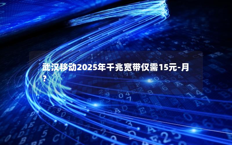 武汉移动2025年千兆宽带仅需15元-月？