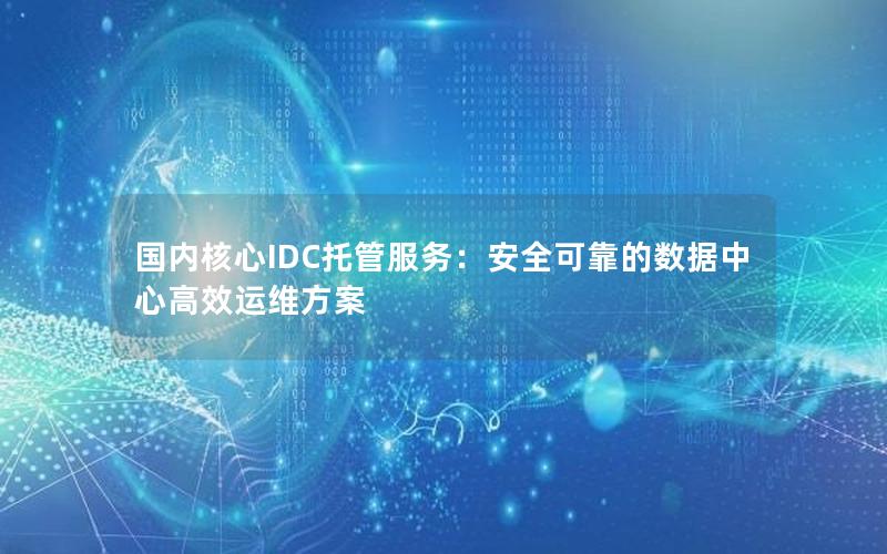 国内核心IDC托管服务：安全可靠的数据中心高效运维方案