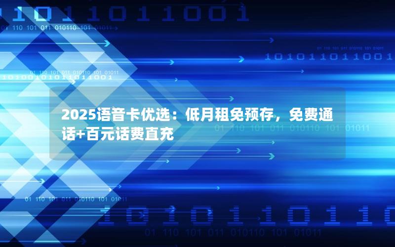 2025语音卡优选：低月租免预存，免费通话+百元话费直充