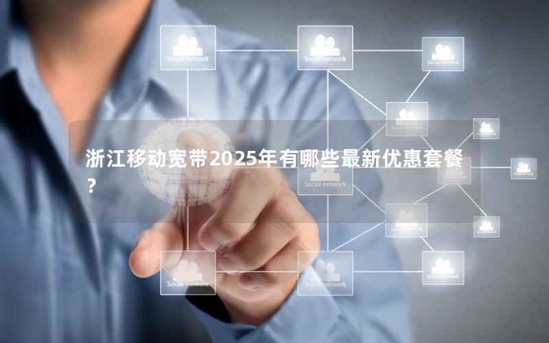 浙江移动宽带2025年有哪些最新优惠套餐？