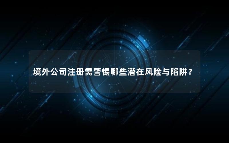 境外公司注册需警惕哪些潜在风险与陷阱？