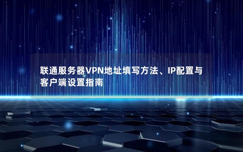 联通服务器VPN地址填写方法、IP配置与客户端设置指南