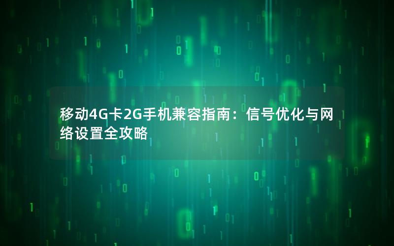 移动4G卡2G手机兼容指南：信号优化与网络设置全攻略