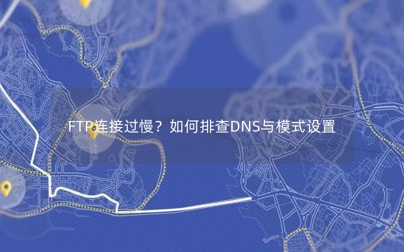 FTP连接过慢？如何排查DNS与模式设置