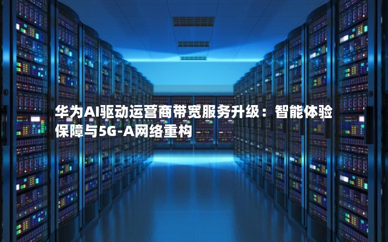 华为AI驱动运营商带宽服务升级：智能体验保障与5G-A网络重构