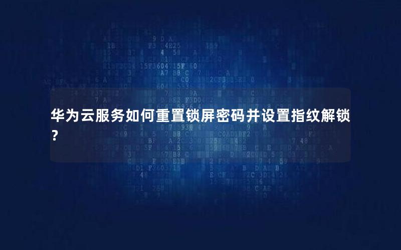 华为云服务如何重置锁屏密码并设置指纹解锁？