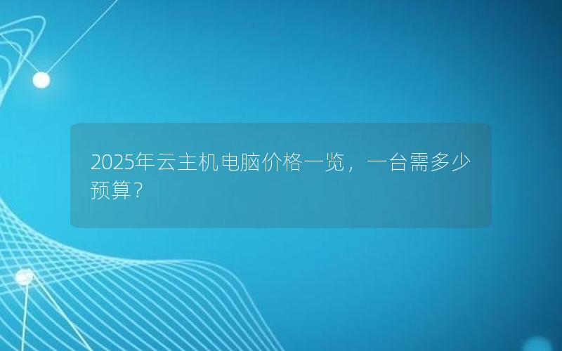 2025年云主机电脑价格一览，一台需多少预算？