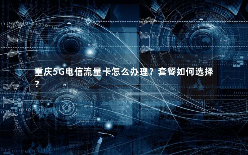 重庆5G电信流量卡怎么办理？套餐如何选择？