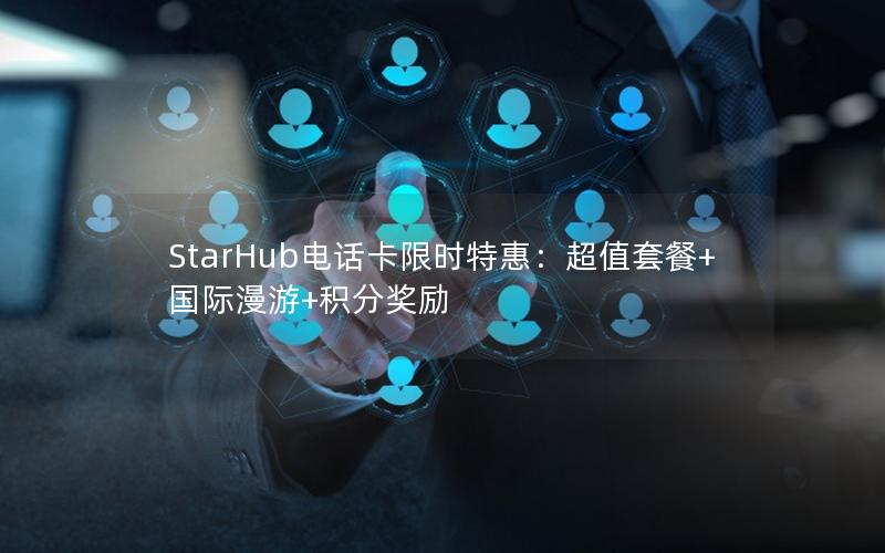 StarHub电话卡限时特惠：超值套餐+国际漫游+积分奖励