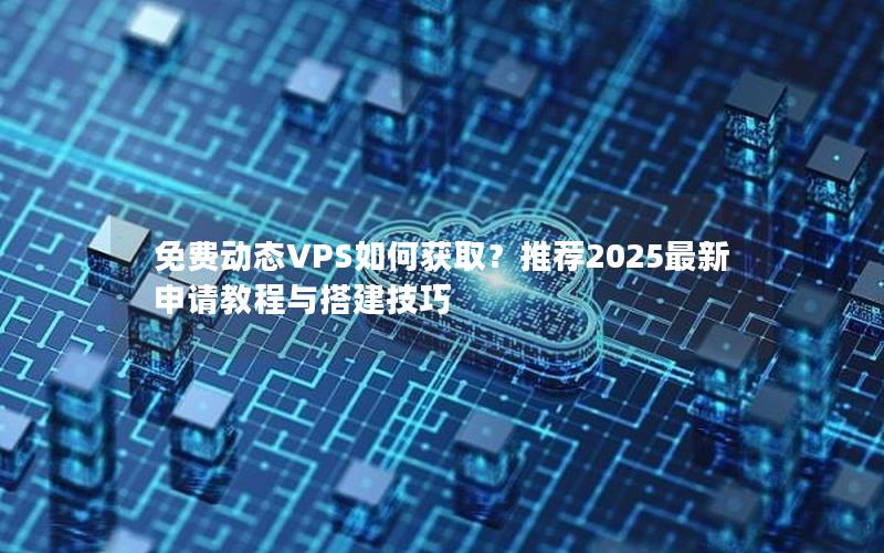 免费动态VPS如何获取？推荐2025最新申请教程与搭建技巧