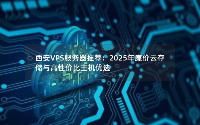 西安VPS服务器推荐：2025年廉价云存储与高性价比主机优选