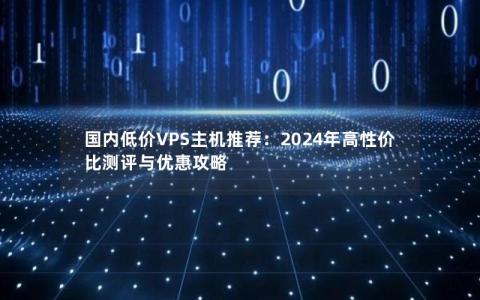 国内低价VPS主机推荐：2024年高性价比测评与优惠攻略