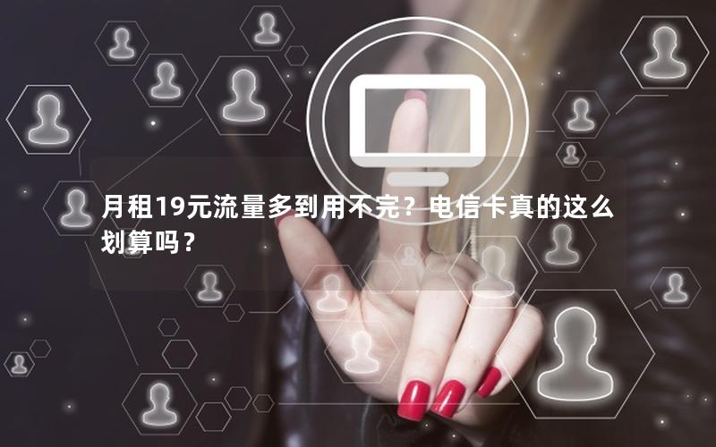 月租19元流量多到用不完？电信卡真的这么划算吗？