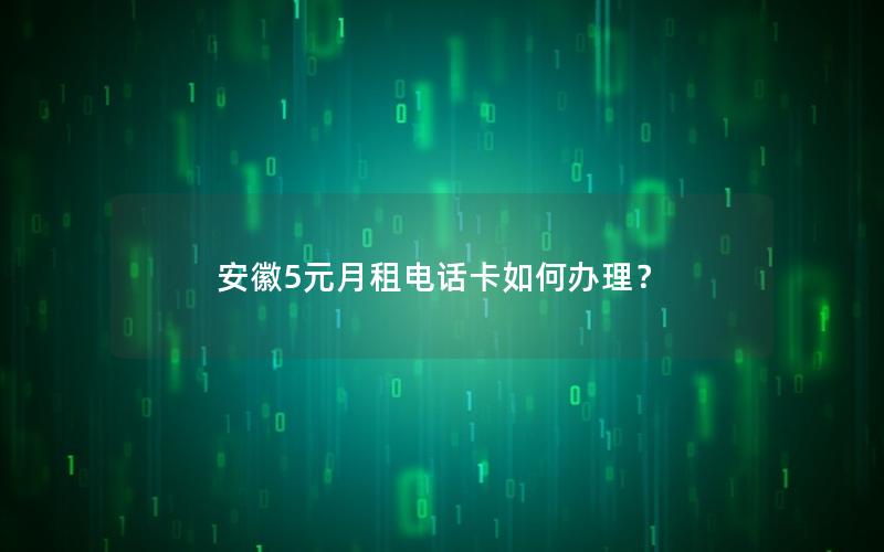 安徽5元月租电话卡如何办理？