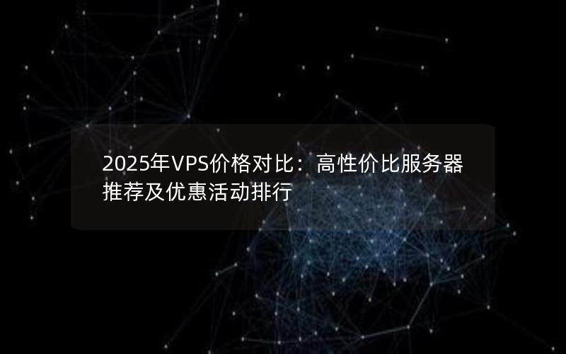 2025年VPS价格对比：高性价比服务器推荐及优惠活动排行