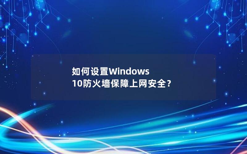 如何设置Windows 10防火墙保障上网安全？