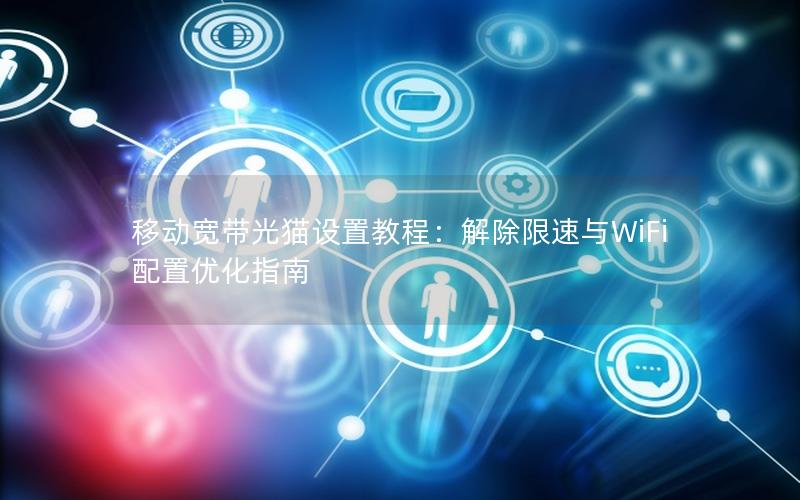 移动宽带光猫设置教程：解除限速与WiFi配置优化指南