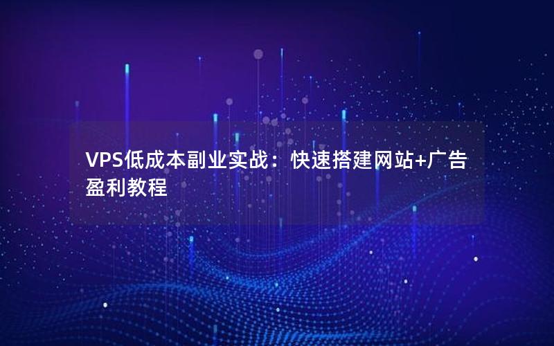 VPS低成本副业实战：快速搭建网站+广告盈利教程