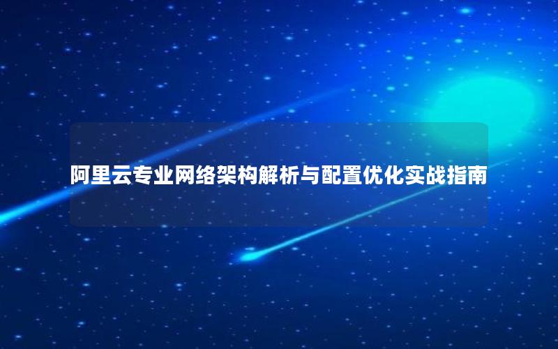 阿里云专业网络架构解析与配置优化实战指南